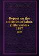 Report on the statistics of labor. (title varies). 1897, Massachusetts. Dept. of labor and industries. Division of statistics 