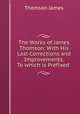 The Works of James Thomson: With His Last Corrections and Improvements. To which is Prefixed ., Thomson James 