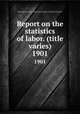 Report on the statistics of labor. (title varies). 1901, Massachusetts. Dept. of labor and industries. Division of statistics 