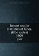 Report on the statistics of labor. (title varies). 1909, Massachusetts. Dept. of labor and industries. Division of statistics 