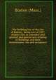 The building law of the city of Boston : being acts of 1907, chapter 550, as amended also general and special acts relating to buildings and their maintenance, use and occupancy, Boston (Mass.) 
