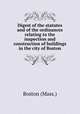 Digest of the statutes and of the ordinances relating to the inspection and construction of buildings in the city of Boston, Boston (Mass.) 