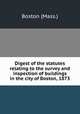 Digest of the statutes relating to the survey and inspection of buildings in the city of Boston, 1873, Boston (Mass.) 