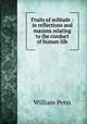 Fruits of solitude : in reflections and maxims relating to the conduct of human life, William Penn 