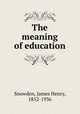 The meaning of education, Snowden, James Henry, 1852-1936 