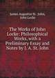 The Works of John Locke: Philosophical Works, with a Preliminary Essay and Notes by J. A. St. John, James Augustus St . John, John Locke 