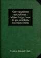 Our vacations microform : where to go, how to go, and how to enjoy them, Francis E. Clark 