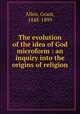 The evolution of the idea of God microform : an inquiry into the origins of religion, 