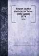 Report on the statistics of labor. (title varies). 1874, Massachusetts. Dept. of labor and industries. Division of statistics 