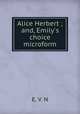 Alice Herbert ; and, Emily`s choice microform, E. V. N 