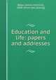 Education and life: papers and addresses, Baker, James Hutchins, 1848- [from old catalog] 