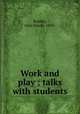 Work and play ; talks with students, Bradley, John Edwin, 1839- 