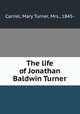 The life of Jonathan Baldwin Turner, Carriel, Mary Turner, Mrs., 1845- 