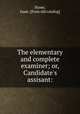 The elementary and complete examiner; or, Candidate`s assisant:, Stone, Isaac. [from old catalog] 