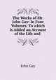 The Works of Mr. John Gay: In Four Volumes. To which is Added an Account of the Life and ., Gay John 