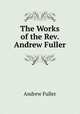 The Works of the Rev. Andrew Fuller, Fuller Andrew 