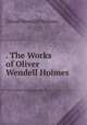 . The Works of Oliver Wendell Holmes ., Oliver Wendell Holmes 