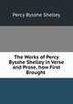 The Works of Percy Bysshe Shelley in Verse and Prose, how First Brought ., Percy Bysshe Shelley 