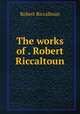 The works of . Robert Riccaltoun, Robert Riccaltoun 