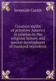 Creation myths of primitive America in relation to the religious history and mental development of mankind microform, Curtin Jeremiah 