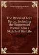 The Works of Lord Byron, Including the Suppressed Poems: Also a Sketch of His Life, George Gordon Byron Byron, J. W. Lake 