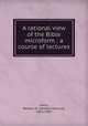 A rational view of the Bible microform : a course of lectures, Mann, Newton M. (Newton Maurice), 1856-1903 