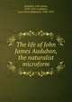 The life of John James Audubon, the naturalist microform, Audubon, John James, 1785-1851,Audubon, Lucy Green Bakewell, 1788-1874 