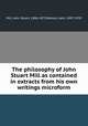 The philosophy of John Stuart Mill as contained in extracts from his own writings microform, Mill, John Stuart, 1806-1873,Watson, John, 1847-1939 