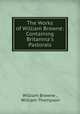 The Works of William Browne: Containing Britannia`s Pastorals, William Browne , William Thompson 