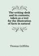 The writing-desk and its contents; taken as a text for the illustration of facts in natural ., Thomas Griffiths 