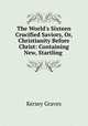 The World`s Sixteen Crucified Saviors, Or, Christianity Before Christ: Containing New, Startling ., Kersey Graves 