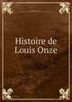 Histoire de Louis Onze, Varillas, Monsieur (Antoine), 1624-1696,Pre-1801 Imprint Collection (Library of Congress) DLC [from old catalog] 