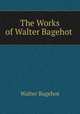The Works of Walter Bagehot ., Bagehot, Walter, 1826-1877 