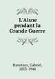 L`Aisne pendant la Grande Guerre, Hanotaux, Gabriel, 1853-1944 
