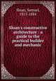 Sloan`s constructive architecture : a guide to the practical builder and mechanic, Sloan, Samuel, 1815-1884 