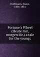 Fortune`s Wheel (Heute mir, morgen dir.) a tale for the young;, Hoffmann, Franz, 1804-1881 