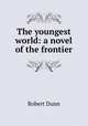 The youngest world: a novel of the frontier, Robert Dunn 