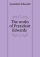 The works of President Edwards ., Jonathan Edwards 