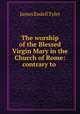 The worship of the Blessed Virgin Mary in the Church of Rome: contrary to ., James Endell Tyler 