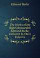 The Works of the Right Honourable Edmund Burke, Collected In Three Volumes, Edmund Burke 