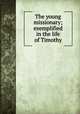 The young missionary; exemplified in the life of Timothy, Alcott, William Andrus, 1798-1859. [from old catalog],Massachusetts Sabbath school society. Committee of publication 