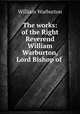 The works: of the Right Reverend William Warburton, Lord Bishop of ., William Warburton 