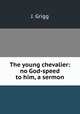 The young chevalier: no God-speed to him, a sermon, J. Grigg 