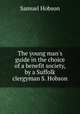 The young man`s guide in the choice of a benefit society, by a Suffolk clergyman S. Hobson., Samuel Hobson 