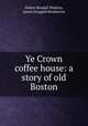 Ye Crown coffee house: a story of old Boston, Walter Kendall Watkins, James Dougald Henderson 
