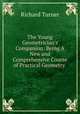 The Young Geometrician`s Companion: Being A New and Comprehensive Course of Practical Geometry ., Richard Turner 