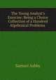 The Young Analyst`s Exercise: Being a Choice Collection of a Hundred Algebraical Problems ., Samuel Ashby 