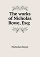 The works of Nicholas Rowe, Esq; ., 