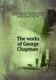 The works of George Chapman, Chapman, George, 1559?-1634,Shepherd, Richard Herne, 1842-1895, ed,Swinburne, Algernon Charles, 1837-1909 