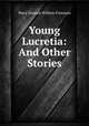 Young Lucretia: And Other Stories, Mary Eleanor Wilkins Freeman 